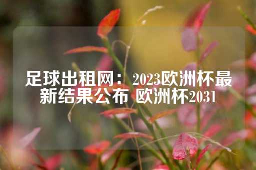 足球出租网：2023欧洲杯最新结果公布 欧洲杯2031