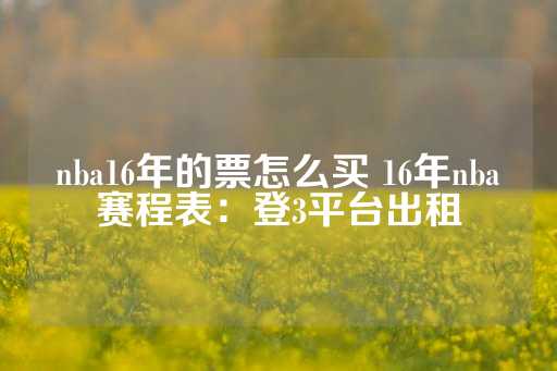 nba16年的票怎么买 16年nba赛程表：登3平台出租-第1张图片-皇冠信用盘出租