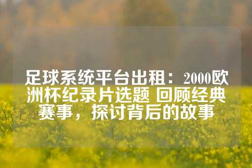 足球系统平台出租：2000欧洲杯纪录片选题 回顾经典赛事，探讨背后的故事-第1张图片-皇冠信用盘出租