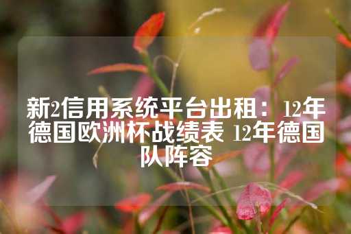 新2信用系统平台出租：12年德国欧洲杯战绩表 12年德国队阵容