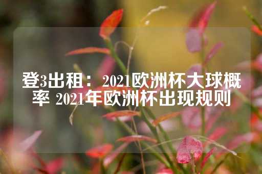 登3出租：2021欧洲杯大球概率 2021年欧洲杯出现规则