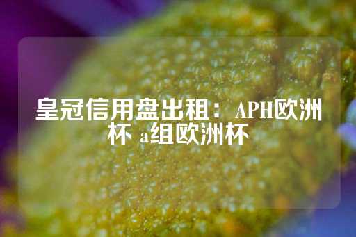 皇冠信用盘出租：APH欧洲杯 a组欧洲杯