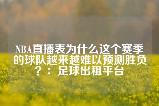 NBA直播表为什么这个赛季的球队越来越难以预测胜负？：足球出租平台-第1张图片-皇冠信用盘出租