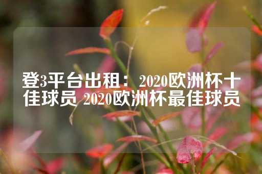 登3平台出租：2020欧洲杯十佳球员 2020欧洲杯最佳球员-第1张图片-皇冠信用盘出租