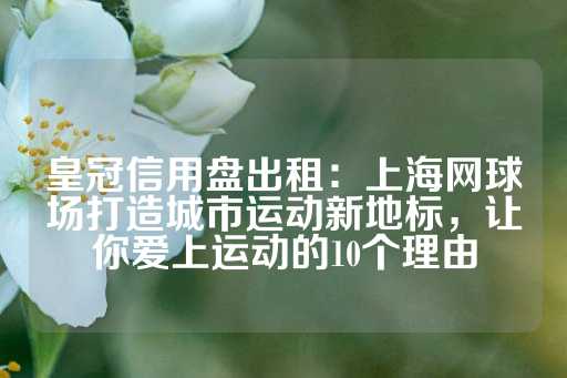 皇冠信用盘出租：上海网球场打造城市运动新地标，让你爱上运动的10个理由-第1张图片-皇冠信用盘出租