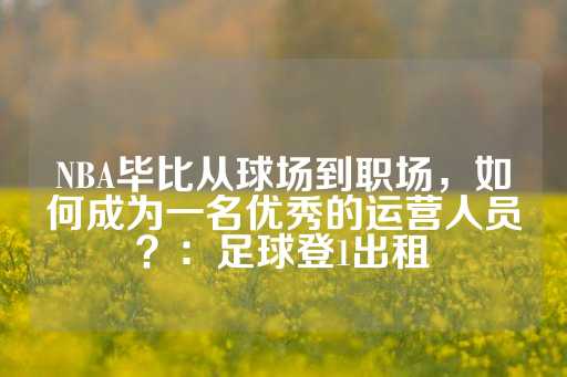 NBA毕比从球场到职场，如何成为一名优秀的运营人员？：足球登1出租-第1张图片-皇冠信用盘出租