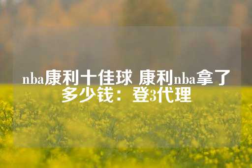 nba康利十佳球 康利nba拿了多少钱：登3代理-第1张图片-皇冠信用盘出租