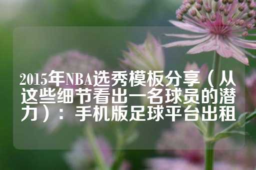 2015年NBA选秀模板分享（从这些细节看出一名球员的潜力）：手机版足球平台出租-第1张图片-皇冠信用盘出租