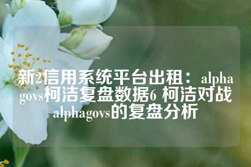 新2信用系统平台出租：alphagovs柯洁复盘数据6 柯洁对战alphagovs的复盘分析-第1张图片-皇冠信用盘出租