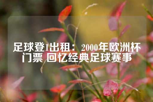 足球登1出租：2000年欧洲杯门票 回忆经典足球赛事