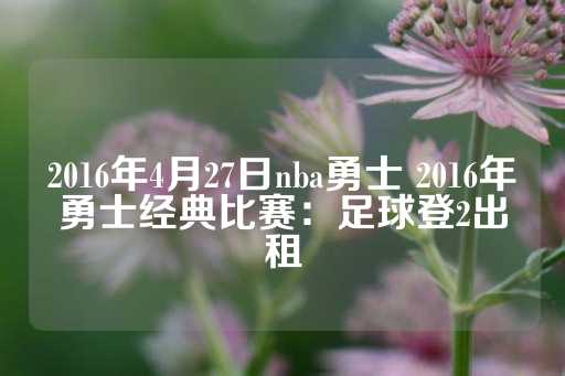 2016年4月27日nba勇士 2016年勇士经典比赛：足球登2出租-第1张图片-皇冠信用盘出租