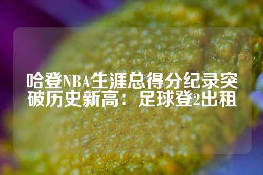 哈登NBA生涯总得分纪录突破历史新高：足球登2出租-第1张图片-皇冠信用盘出租