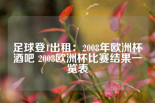 足球登1出租：2008年欧洲杯酒吧 2008欧洲杯比赛结果一览表