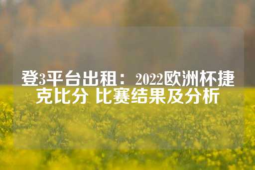 登3平台出租：2022欧洲杯捷克比分 比赛结果及分析-第1张图片-皇冠信用盘出租