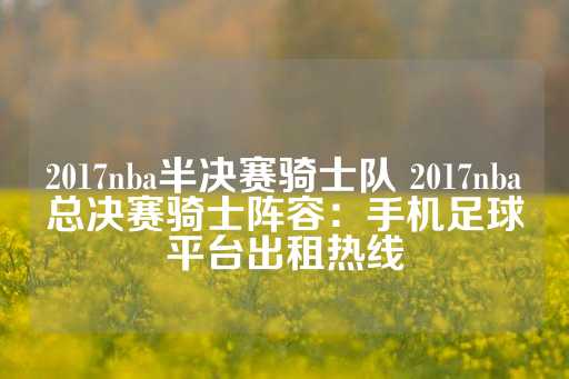 2017nba半决赛骑士队 2017nba总决赛骑士阵容：手机足球平台出租热线