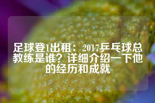 足球登1出租：2017乒乓球总教练是谁？详细介绍一下他的经历和成就