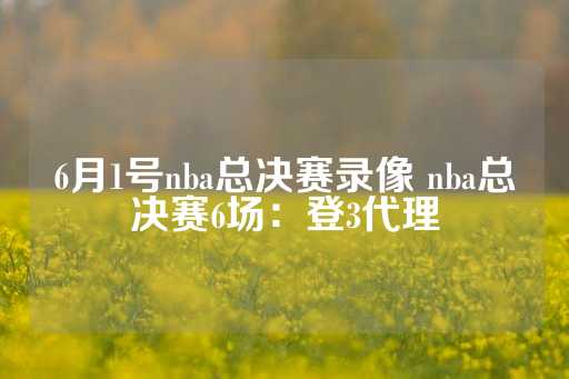 6月1号nba总决赛录像 nba总决赛6场：登3代理-第1张图片-皇冠信用盘出租