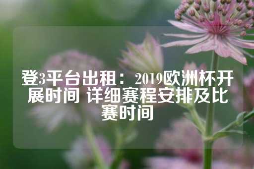 登3平台出租：2019欧洲杯开展时间 详细赛程安排及比赛时间-第1张图片-皇冠信用盘出租