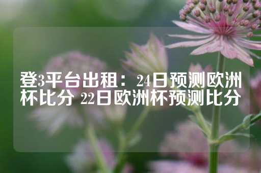 登3平台出租：24日预测欧洲杯比分 22日欧洲杯预测比分-第1张图片-皇冠信用盘出租