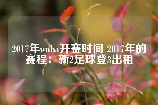 2017年wnba开赛时间 2017年的赛程：新2足球登3出租