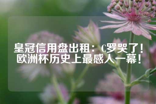 皇冠信用盘出租：C罗哭了！欧洲杯历史上最感人一幕！-第1张图片-皇冠信用盘出租