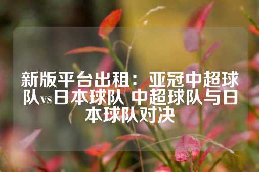 新版平台出租：亚冠中超球队vs日本球队 中超球队与日本球队对决-第1张图片-皇冠信用盘出租
