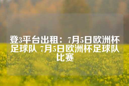 登3平台出租：7月5日欧洲杯足球队 7月5日欧洲杯足球队比赛-第1张图片-皇冠信用盘出租