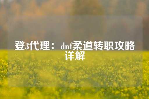 登3代理：dnf柔道转职攻略详解-第1张图片-皇冠信用盘出租