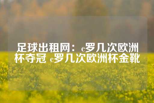 足球出租网：c罗几次欧洲杯夺冠 c罗几次欧洲杯金靴