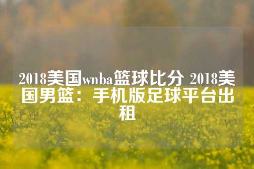 2018美国wnba篮球比分 2018美国男篮：手机版足球平台出租-第1张图片-皇冠信用盘出租