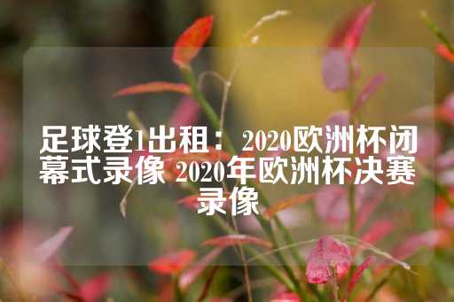 足球登1出租：2020欧洲杯闭幕式录像 2020年欧洲杯决赛录像-第1张图片-皇冠信用盘出租