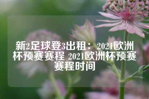 新2足球登3出租：2021欧洲杯预赛赛程 2021欧洲杯预赛赛程时间