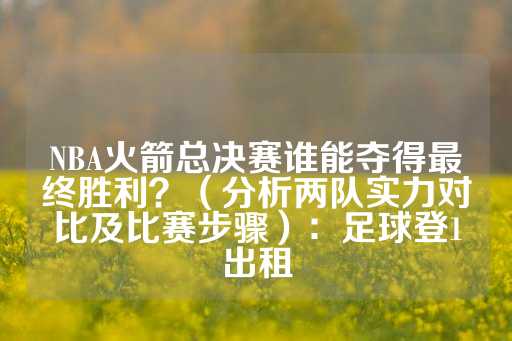 NBA火箭总决赛谁能夺得最终胜利？（分析两队实力对比及比赛步骤）：足球登1出租-第1张图片-皇冠信用盘出租