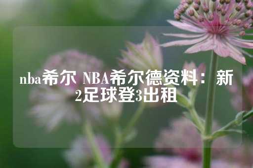 nba希尔 NBA希尔德资料：新2足球登3出租-第1张图片-皇冠信用盘出租