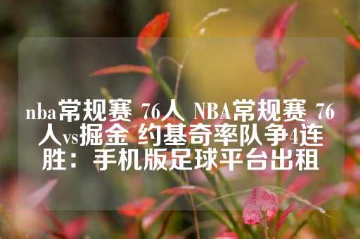 nba常规赛 76人 NBA常规赛 76人vs掘金 约基奇率队争4连胜：手机版足球平台出租-第1张图片-皇冠信用盘出租