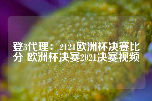 登3代理：2121欧洲杯决赛比分 欧洲杯决赛2021决赛视频-第1张图片-皇冠信用盘出租