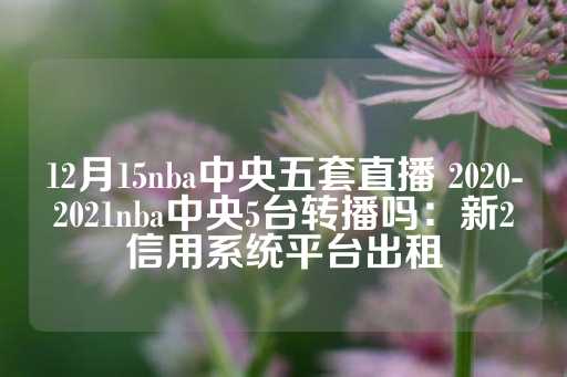 12月15nba中央五套直播 2020-2021nba中央5台转播吗：新2信用系统平台出租-第1张图片-皇冠信用盘出租