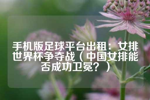 手机版足球平台出租：女排世界杯争夺战（中国女排能否成功卫冕？）