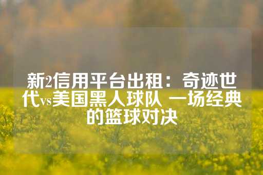 新2信用平台出租：奇迹世代vs美国黑人球队 一场经典的篮球对决-第1张图片-皇冠信用盘出租