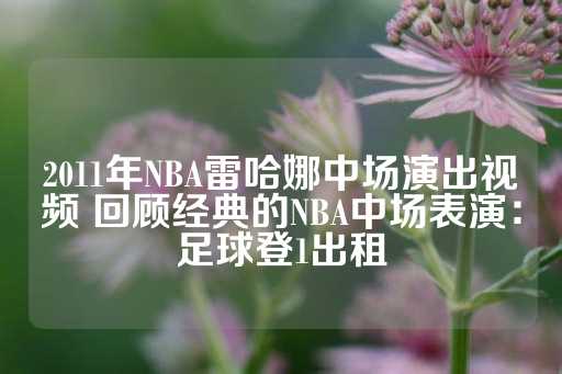 2011年NBA雷哈娜中场演出视频 回顾经典的NBA中场表演：足球登1出租-第1张图片-皇冠信用盘出租