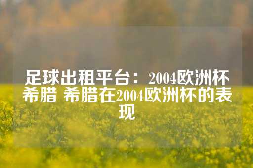 足球出租平台：2004欧洲杯希腊 希腊在2004欧洲杯的表现