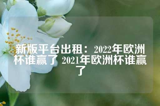 新版平台出租：2022年欧洲杯谁赢了 2021年欧洲杯谁赢了-第1张图片-皇冠信用盘出租