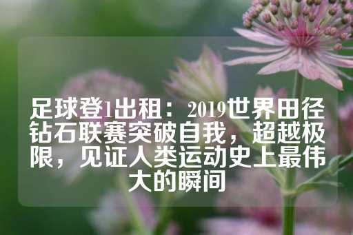 足球登1出租：2019世界田径钻石联赛突破自我，超越极限，见证人类运动史上最伟大的瞬间