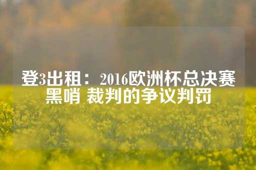 登3出租：2016欧洲杯总决赛黑哨 裁判的争议判罚-第1张图片-皇冠信用盘出租