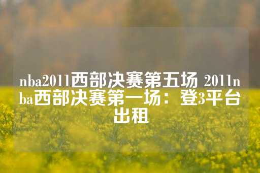 nba2011西部决赛第五场 2011nba西部决赛第一场：登3平台出租-第1张图片-皇冠信用盘出租