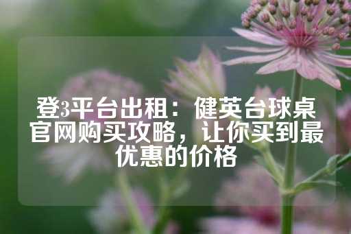 登3平台出租：健英台球桌官网购买攻略，让你买到最优惠的价格