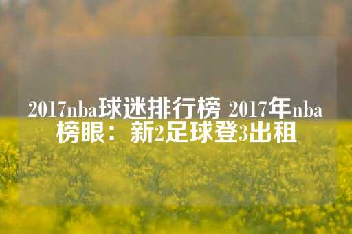 2017nba球迷排行榜 2017年nba榜眼：新2足球登3出租