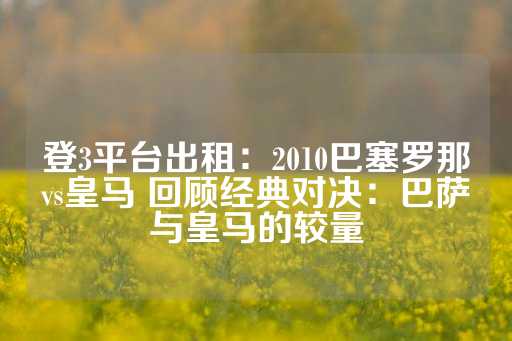 登3平台出租：2010巴塞罗那vs皇马 回顾经典对决：巴萨与皇马的较量-第1张图片-皇冠信用盘出租