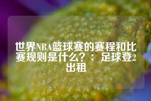 世界NBA篮球赛的赛程和比赛规则是什么？：足球登2出租