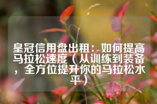 皇冠信用盘出租：如何提高马拉松速度（从训练到装备，全方位提升你的马拉松水平）-第1张图片-皇冠信用盘出租